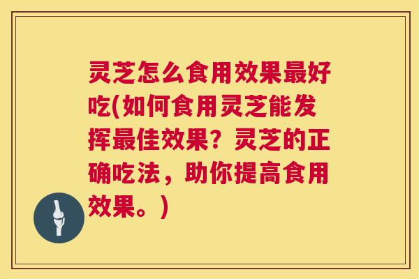 灵芝怎么食用效果最好吃(如何食用灵芝能发挥最佳效果？灵芝的正确吃法，助你提高食用效果。)