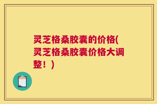 灵芝格桑胶囊的价格(灵芝格桑胶囊价格大调整！)