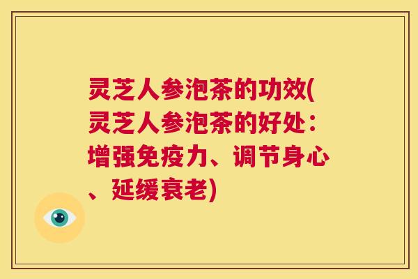 灵芝人参泡茶的功效(灵芝人参泡茶的好处：增强免疫力、调节身心、延缓衰老)