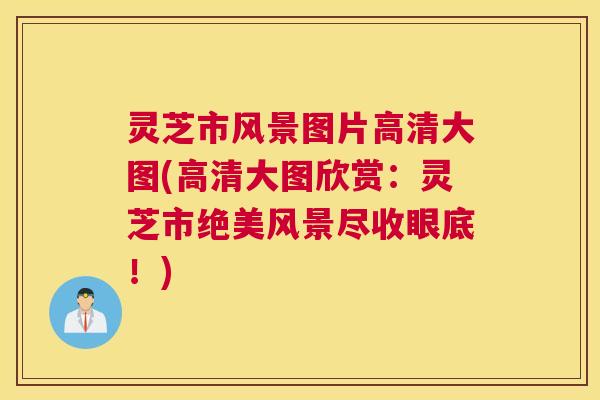 灵芝市风景图片高清大图(高清大图欣赏：灵芝市绝美风景尽收眼底！)