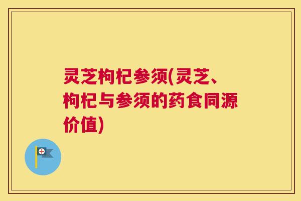 灵芝枸杞参须(灵芝、枸杞与参须的药食同源价值) 灵芝枸杞参须(灵芝、枸杞与参须的药食同源价值)