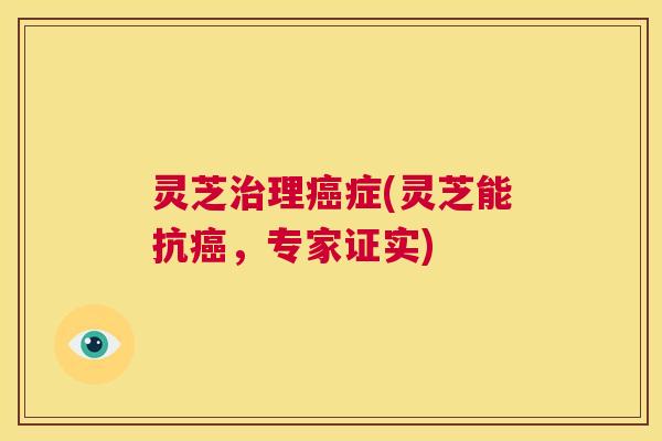 灵芝治理癌症(灵芝能抗癌，专家证实)