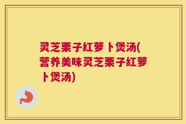 灵芝栗子红萝卜煲汤(营养美味灵芝栗子红萝卜煲汤)
