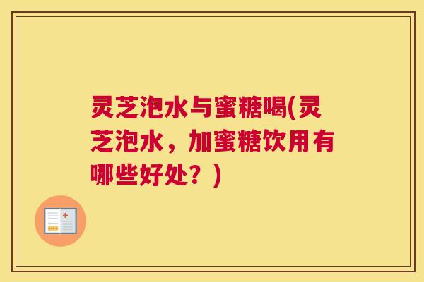 灵芝泡水与蜜糖喝(灵芝泡水，加蜜糖饮用有哪些好处？)