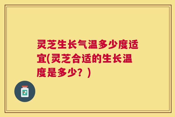 灵芝生长气温多少度适宜(灵芝合适的生长温度是多少？)