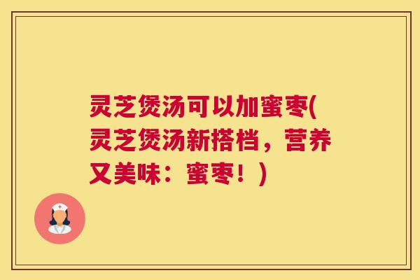 灵芝煲汤可以加蜜枣(灵芝煲汤新搭档，营养又美味：蜜枣！)