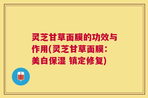 灵芝甘草面膜的功效与作用(灵芝甘草面膜：美白保湿 镇定修复)