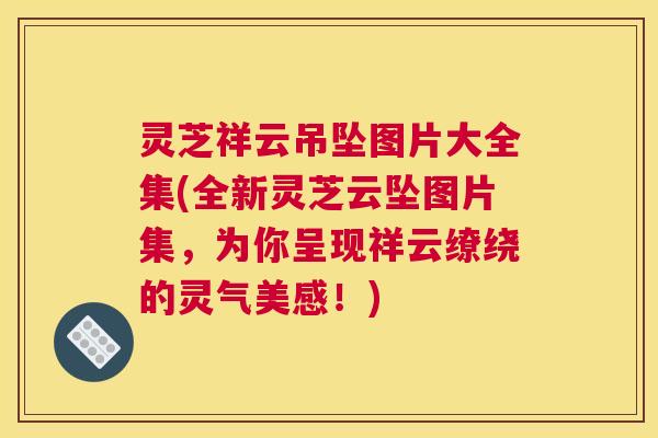 灵芝祥云吊坠图片大全集(全新灵芝云坠图片集，为你呈现祥云缭绕的灵气美感！)
