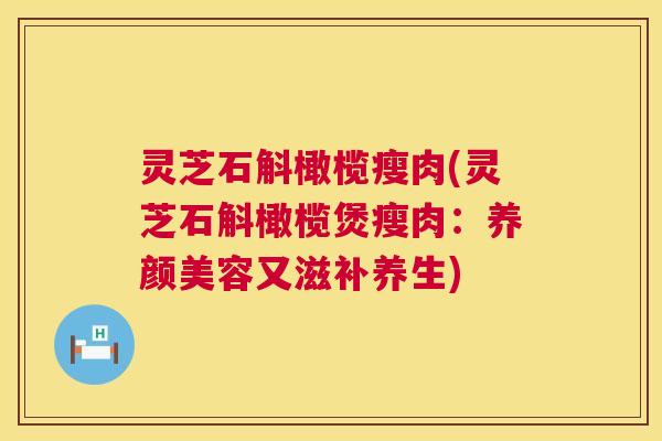灵芝石斛橄榄瘦肉(灵芝石斛橄榄煲瘦肉：养颜美容又滋补养生)