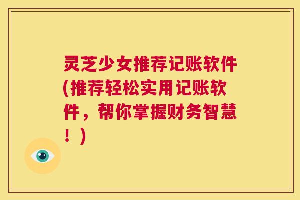灵芝少女推荐记账软件(推荐轻松实用记账软件，帮你掌握财务智慧！)