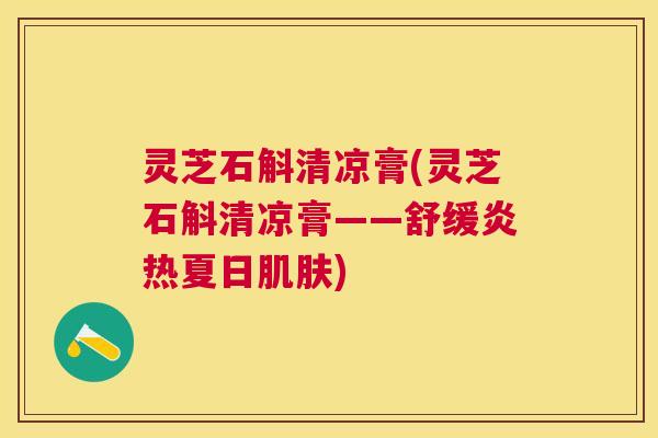 灵芝石斛清凉膏(灵芝石斛清凉膏——舒缓炎热夏日) 灵芝石斛清凉膏(灵芝石斛清凉膏——舒缓炎热夏日)