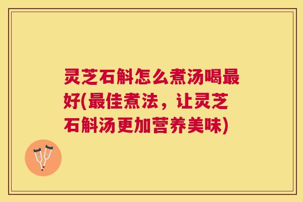 灵芝石斛怎么煮汤喝最好(最佳煮法，让灵芝石斛汤更加营养美味)
