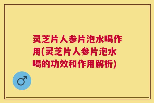 灵芝片人参片泡水喝作用(灵芝片人参片泡水喝的功效和作用解析)