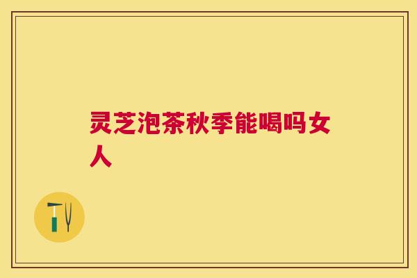 灵芝泡茶秋季能喝吗女人