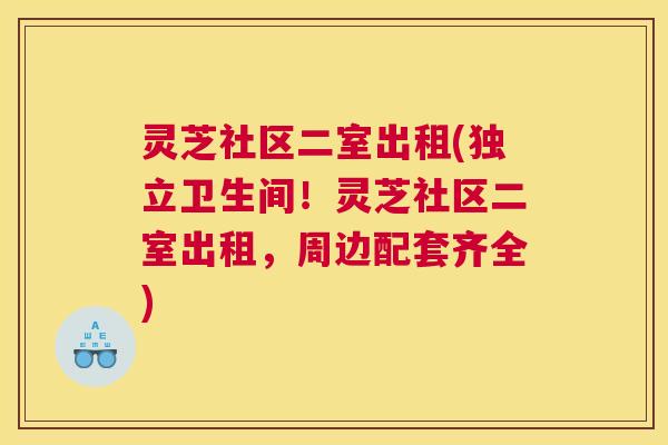 灵芝社区二室出租(独立卫生间！灵芝社区二室出租，周边配套齐全)
