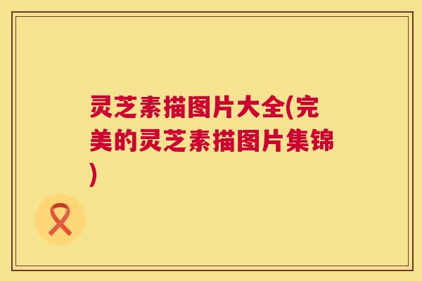 灵芝素描图片大全(完美的灵芝素描图片集锦)