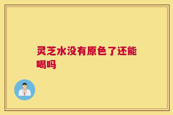 灵芝水没有原色了还能喝吗