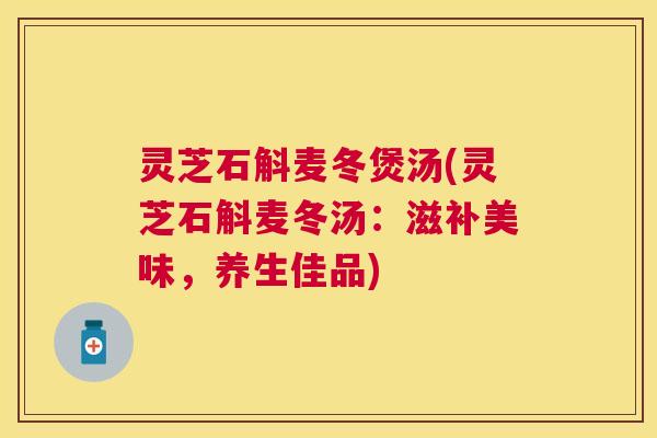 灵芝石斛麦冬煲汤(灵芝石斛麦冬汤：滋补美味，养生佳品)