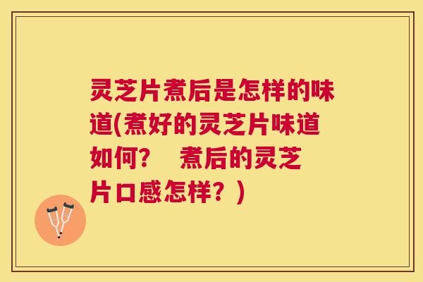 灵芝片煮后是怎样的味道(煮好的灵芝片味道如何？  煮后的灵芝片口感怎样？)