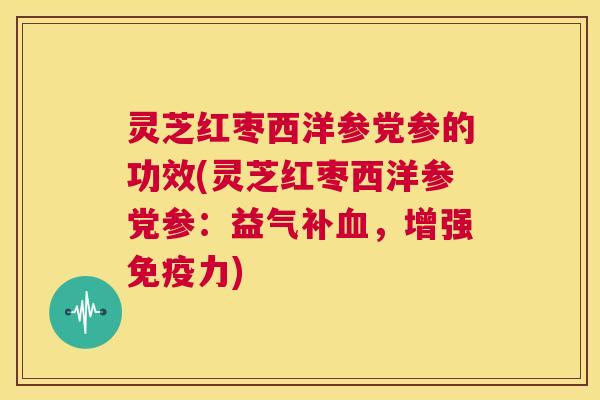 灵芝红枣西洋参党参的功效(灵芝红枣西洋参党参：益气补血，增强免疫力)