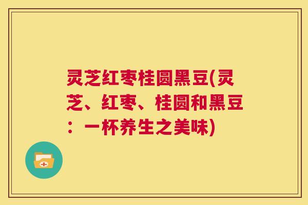 灵芝红枣桂圆黑豆(灵芝、红枣、桂圆和黑豆：一杯养生之美味)