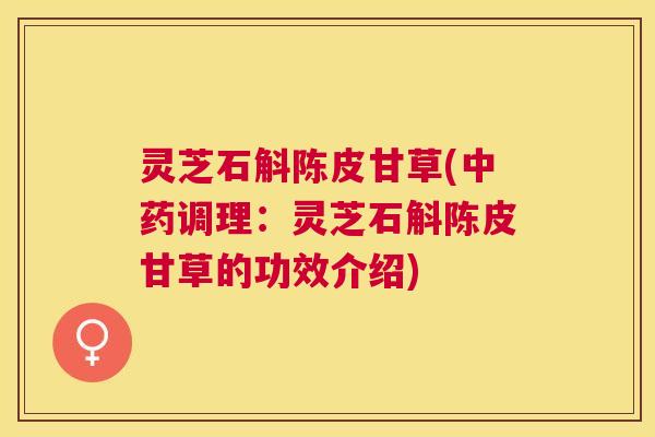 灵芝石斛陈皮甘草(调理:灵芝石斛陈皮甘草的功效介绍) 灵芝石斛陈皮甘草(调理:灵芝石斛陈皮甘草的功效介绍)