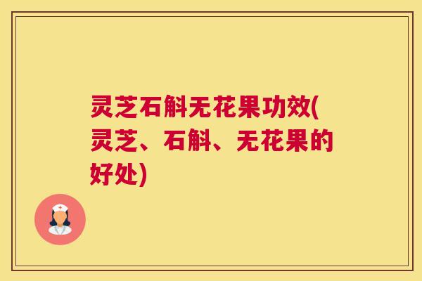 灵芝石斛无花果功效(灵芝、石斛、无花果的好处) 灵芝石斛无花果功效(灵芝、石斛、无花果的好处)