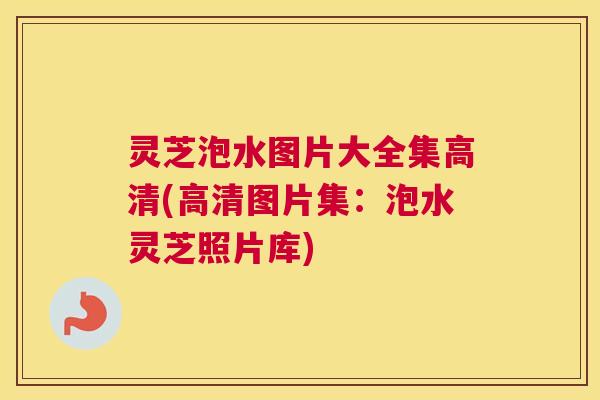 灵芝泡水图片大全集高清(高清图片集：泡水灵芝照片库)