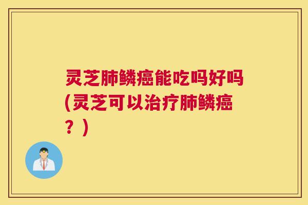 灵芝肺鳞癌能吃吗好吗(灵芝可以治疗肺鳞癌？)