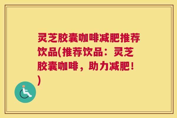 灵芝胶囊咖啡减肥推荐饮品(推荐饮品：灵芝胶囊咖啡，助力减肥！)