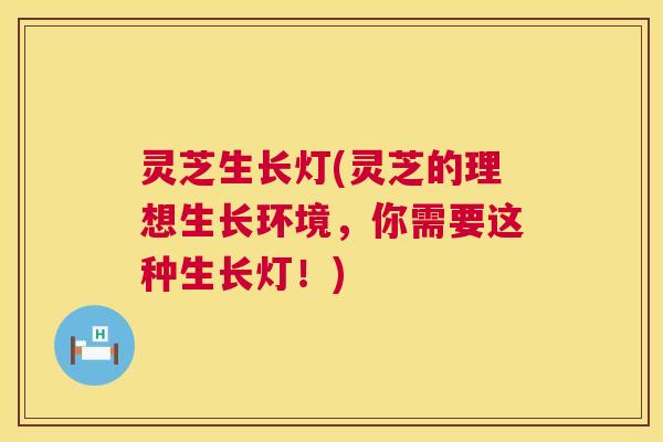灵芝生长灯(灵芝的理想生长环境，你需要这种生长灯！)