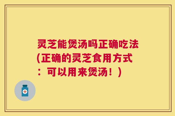 灵芝能煲汤吗正确吃法(正确的灵芝食用方式：可以用来煲汤！)