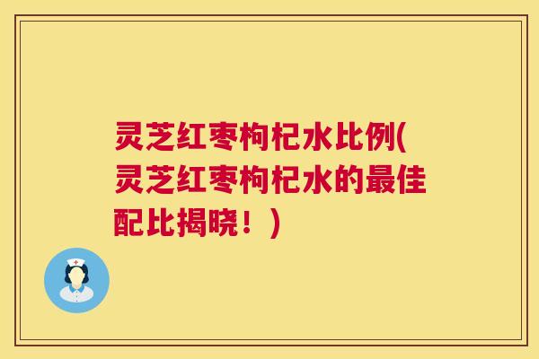 灵芝红枣枸杞水比例(灵芝红枣枸杞水的佳配比揭晓!) 灵芝红枣枸杞水比例(灵芝红枣枸杞水的佳配比揭晓!)
