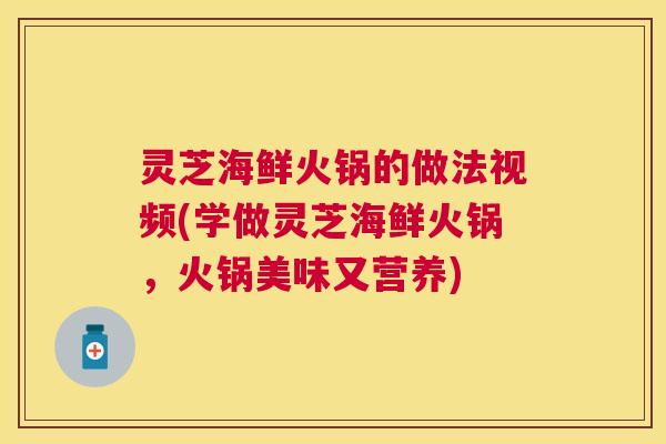 灵芝海鲜火锅的做法视频(学做灵芝海鲜火锅，火锅美味又营养)