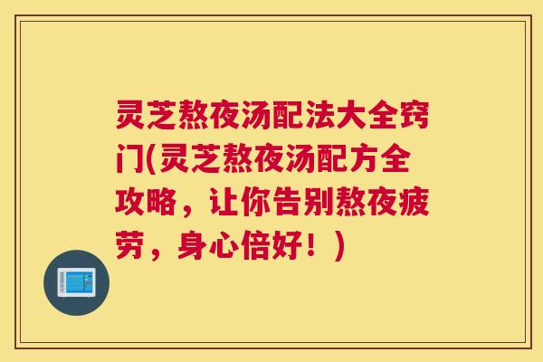 灵芝熬夜汤配法大全窍门(灵芝熬夜汤配方全攻略，让你告别熬夜疲劳，身心倍好！)