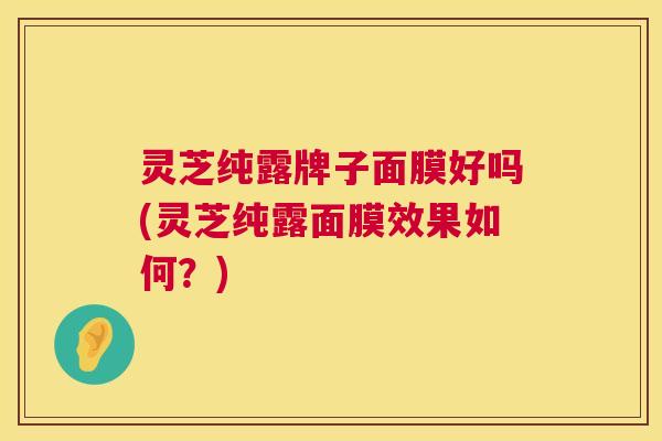 灵芝纯露牌子面膜好吗(灵芝纯露面膜效果如何？)