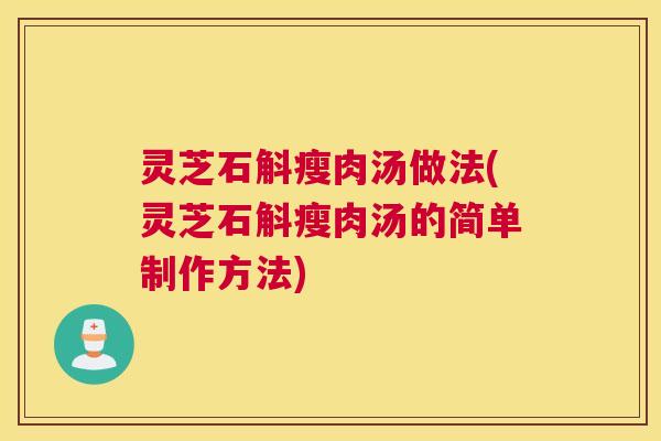 灵芝石斛瘦肉汤做法(灵芝石斛瘦肉汤的简单制作方法)