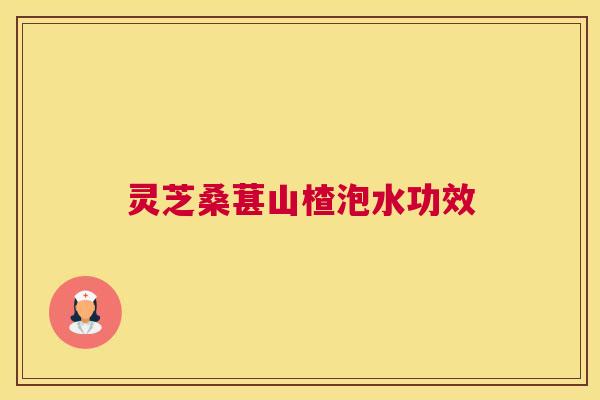 灵芝桑葚山楂泡水功效