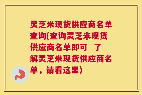 灵芝米现货供应商名单查询(查询灵芝米现货供应商名单即可  了解灵芝米现货供应商名单，请看这里)