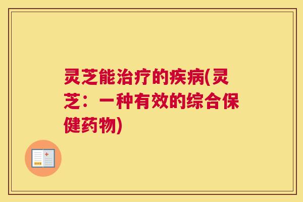 灵芝能治疗的疾病(灵芝：一种有效的综合保健药物)