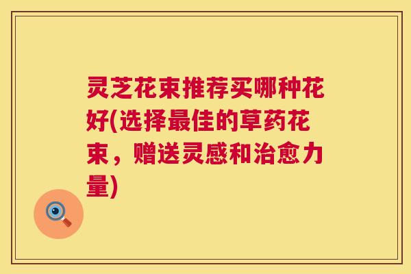 灵芝花束推荐买哪种花好(选择最佳的草药花束，赠送灵感和治愈力量)
