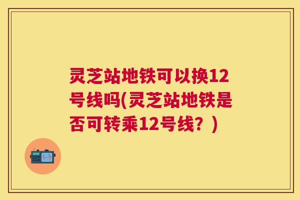 灵芝站地铁可以换12号线吗(灵芝站地铁是否可转乘12号线？)