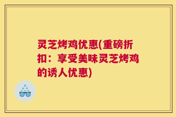 灵芝烤鸡优惠(重磅折扣：享受美味灵芝烤鸡的诱人优惠)