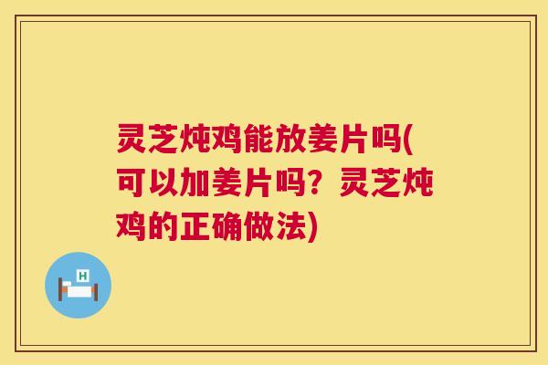灵芝炖鸡能放姜片吗(可以加姜片吗?灵芝炖鸡的正确做法) 灵芝炖鸡能放姜片吗(可以加姜片吗?灵芝炖鸡的正确做法)