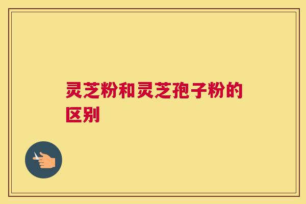 灵芝粉和灵芝孢子粉的区别