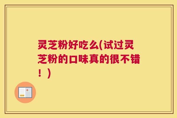 灵芝粉好吃么(试过灵芝粉的口味真的很不错！)