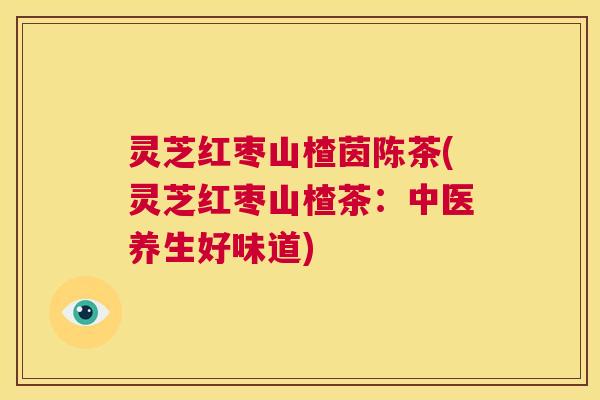 灵芝红枣山楂茵陈茶(灵芝红枣山楂茶：中医养生好味道)