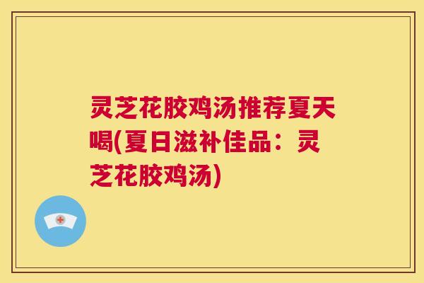 灵芝花胶鸡汤推荐夏天喝(夏日滋补佳品：灵芝花胶鸡汤)