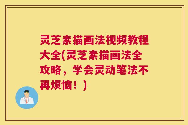 灵芝素描画法视频教程大全(灵芝素描画法全攻略，学会灵动笔法不再烦恼！)