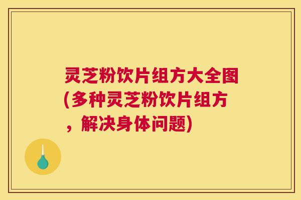 灵芝粉饮片组方大全图(多种灵芝粉饮片组方，解决身体问题)